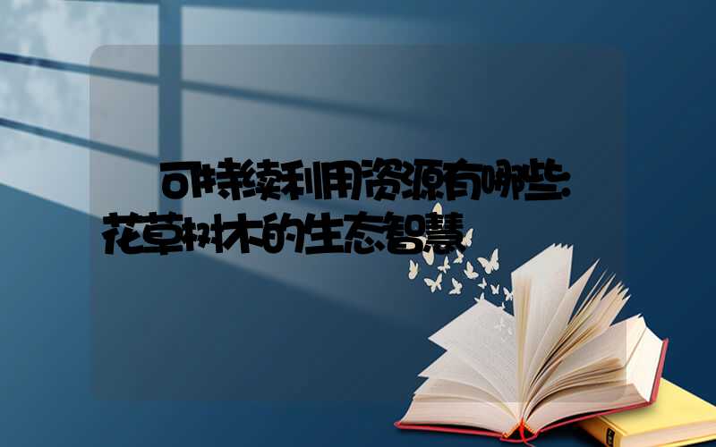 可持续利用资源有哪些:花草树木的生态智慧